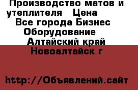 	Производство матов и утеплителя › Цена ­ 100 - Все города Бизнес » Оборудование   . Алтайский край,Новоалтайск г.